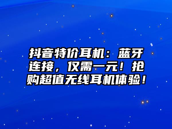 抖音特價(jià)耳機(jī)：藍(lán)牙連接，僅需一元！搶購(gòu)超值無(wú)線耳機(jī)體驗(yàn)！