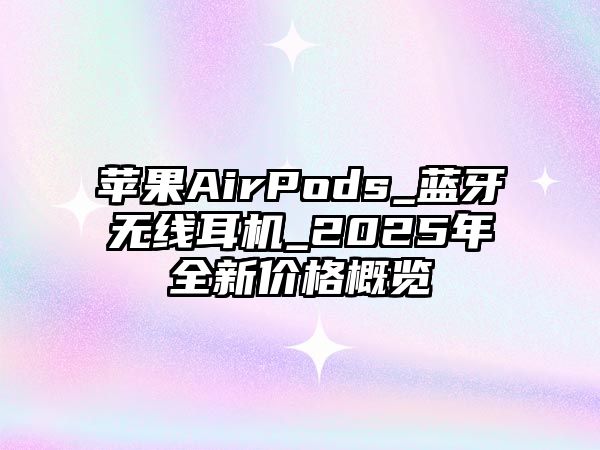 蘋果AirPods_藍(lán)牙無線耳機(jī)_2025年全新價(jià)格概覽