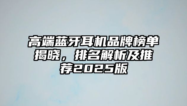 高端藍(lán)牙耳機(jī)品牌榜單揭曉，排名解析及推薦2025版