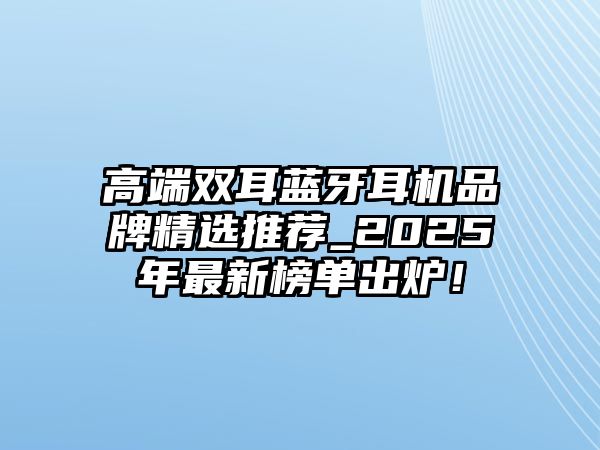 高端雙耳藍(lán)牙耳機(jī)品牌精選推薦_2025年最新榜單出爐！