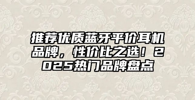 推薦優(yōu)質(zhì)藍(lán)牙平價(jià)耳機(jī)品牌，性?xún)r(jià)比之選！2025熱門(mén)品牌盤(pán)點(diǎn)