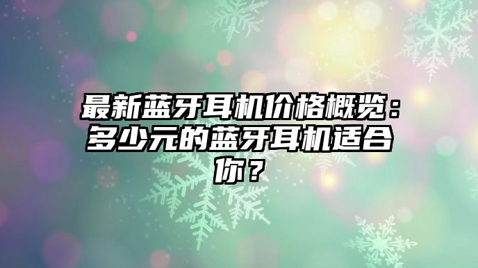 最新藍(lán)牙耳機(jī)價(jià)格概覽：多少元的藍(lán)牙耳機(jī)適合你？