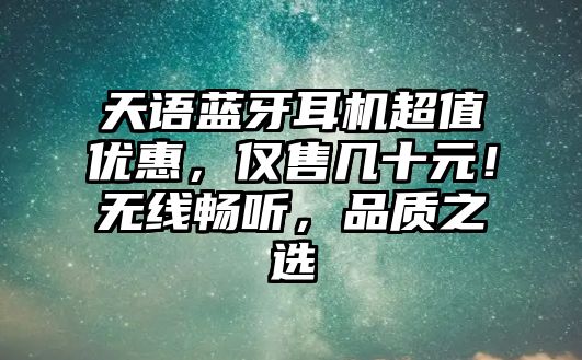 天語藍牙耳機超值優(yōu)惠，僅售幾十元！無線暢聽，品質(zhì)之選