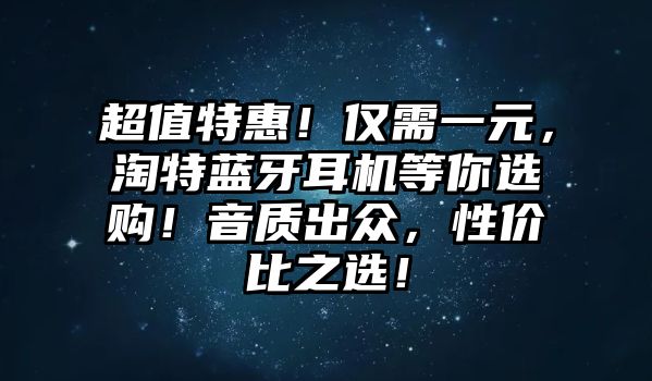 超值特惠！僅需一元，淘特藍牙耳機等你選購！音質(zhì)出眾，性價比之選！