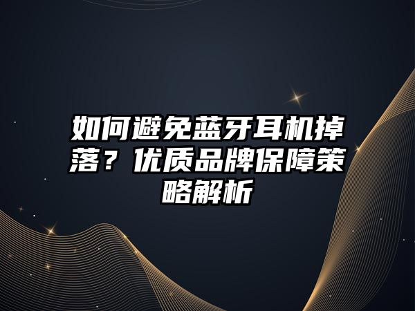 如何避免藍牙耳機掉落？優(yōu)質品牌保障策略解析