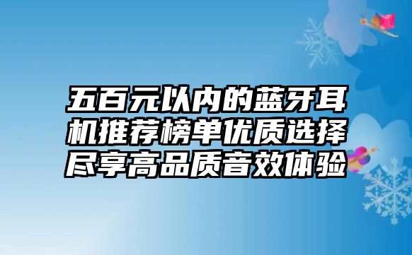 五百元以內(nèi)的藍牙耳機推薦榜單優(yōu)質(zhì)選擇盡享高品質(zhì)音效體驗