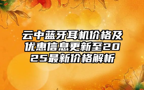 云中藍(lán)牙耳機(jī)價(jià)格及優(yōu)惠信息更新至2025最新價(jià)格解析