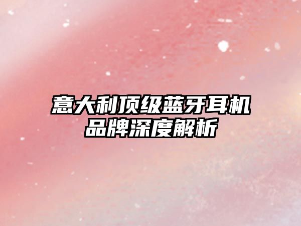 意大利頂級藍(lán)牙耳機(jī)品牌深度解析