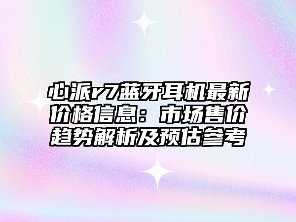 心派r7藍牙耳機最新價格信息：市場售價趨勢解析及預估參考