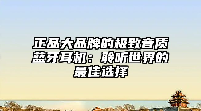 正品大品牌的極致音質藍牙耳機：聆聽世界的最佳選擇