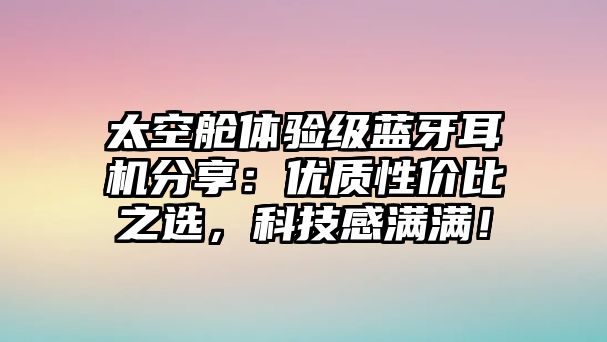 太空艙體驗(yàn)級(jí)藍(lán)牙耳機(jī)分享：優(yōu)質(zhì)性價(jià)比之選，科技感滿滿！
