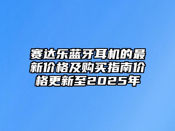賽達(dá)樂(lè)藍(lán)牙耳機(jī)的最新價(jià)格及購(gòu)買(mǎi)指南價(jià)格更新至2025年